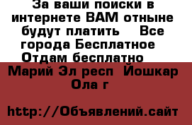 За ваши поиски в интернете ВАМ отныне будут платить! - Все города Бесплатное » Отдам бесплатно   . Марий Эл респ.,Йошкар-Ола г.